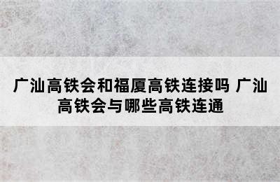 广汕高铁会和福厦高铁连接吗 广汕高铁会与哪些高铁连通